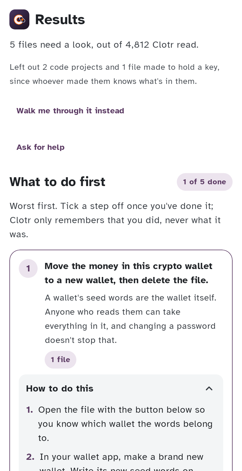 Results. 5 files need a look, out of 4,812. What to do first, 1 of 5 done. Step one, move the money in this crypto wallet to a new wallet, then delete the file, with How to do this open and its five steps, for wallet backup.txt in Downloads.