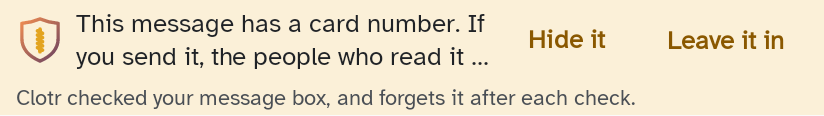Clotr's warning strip above the phone keyboard. This message has a card number. If you send it, the people who read it, cut off, then two buttons, Hide it and Leave it in. Underneath, Clotr checked your message box, and forgets it after each check.